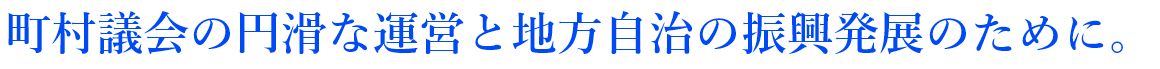 町村議会の円滑な運営と地方自治の振興発展のために。